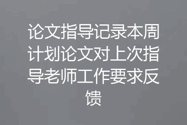 论文指导记录本周计划论文对上次指导老师工作要求反馈
