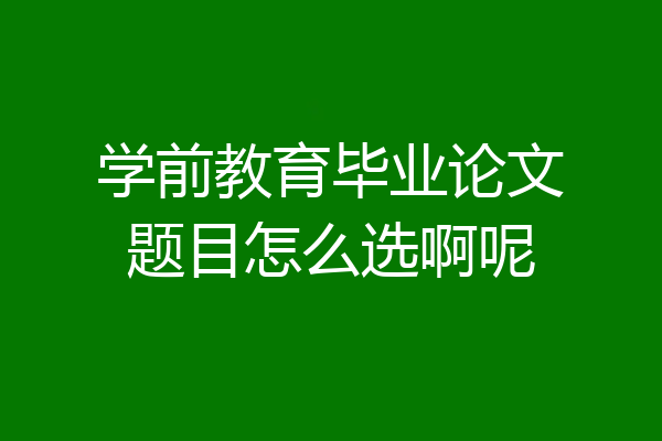 学前教育毕业论文题目怎么选啊呢