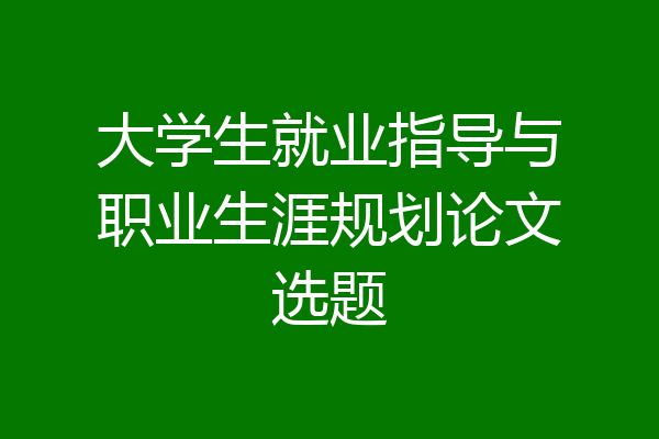 大学生就业指导与职业生涯规划论文选题