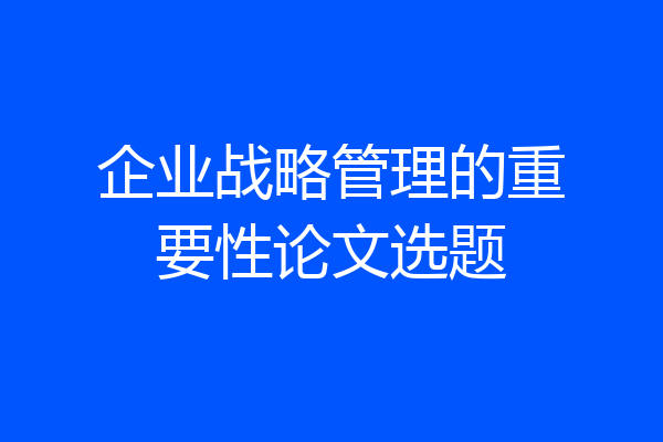 企业战略管理的重要性论文选题