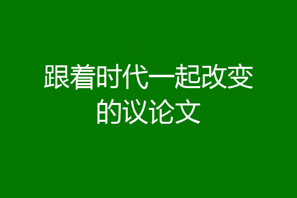 跟着时代一起改变的议论文
