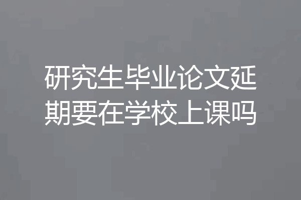 研究生毕业论文延期要在学校上课吗