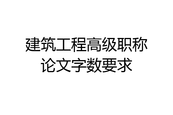 建筑工程高级职称论文字数要求