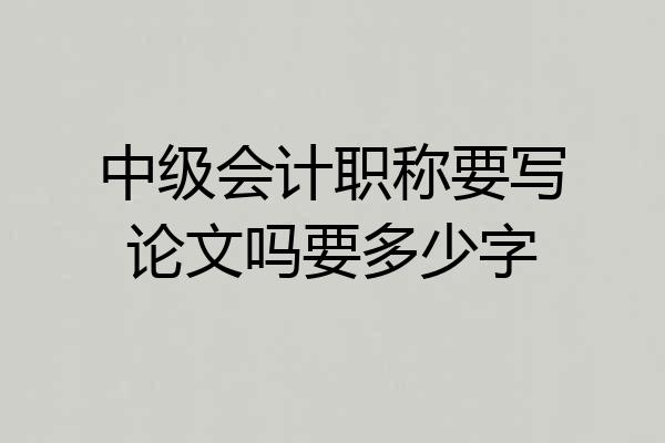 中级会计职称要写论文吗要多少字