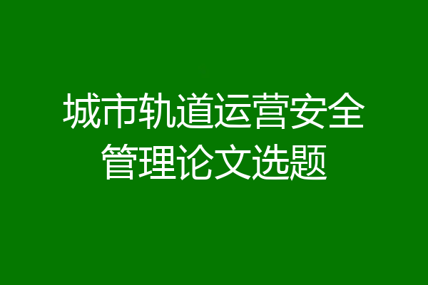 城市轨道运营安全管理论文选题