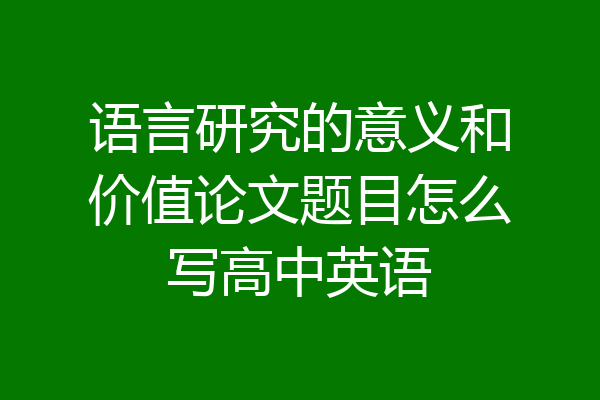 语言研究的意义和价值论文题目怎么写高中英语