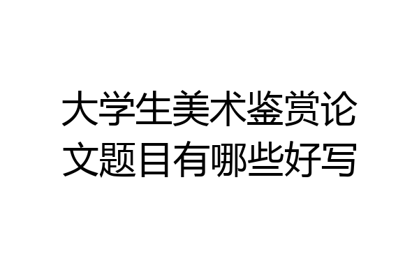 大学生美术鉴赏论文题目有哪些好写