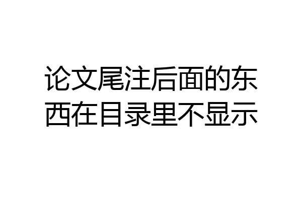 论文尾注后面的东西在目录里不显示