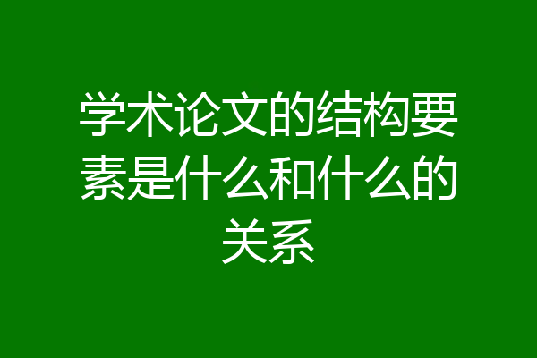 学术论文的结构要素是什么和什么的关系