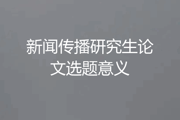 新闻传播研究生论文选题意义