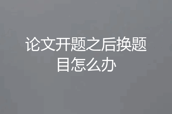 论文开题之后换题目怎么办