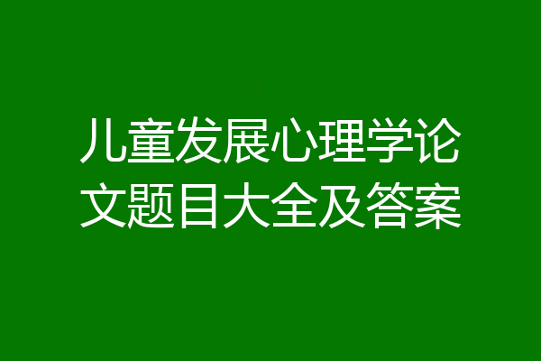 儿童发展心理学论文题目大全及答案