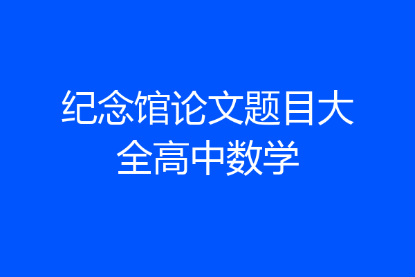纪念馆论文题目大全高中数学