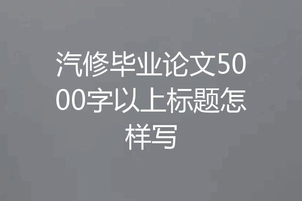 汽修毕业论文5000字以上标题怎样写