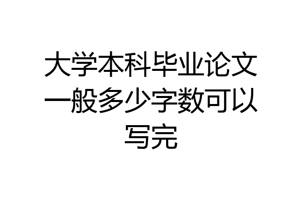 大学本科毕业论文一般多少字数可以写完