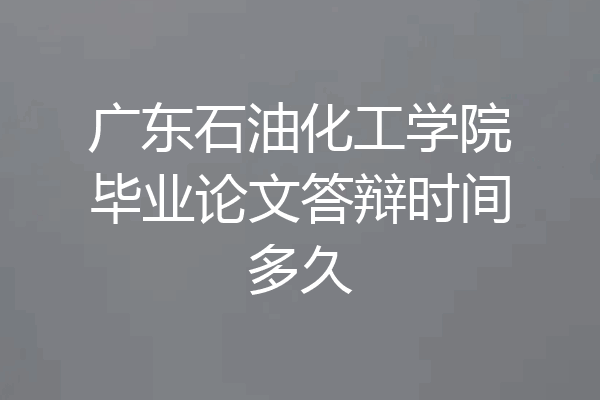 广东石油化工学院毕业论文答辩时间多久