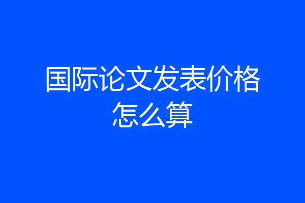 国际论文发表价格怎么算