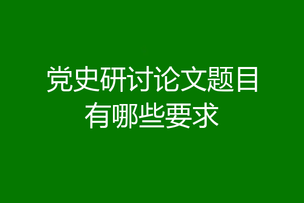 党史研讨论文题目有哪些要求
