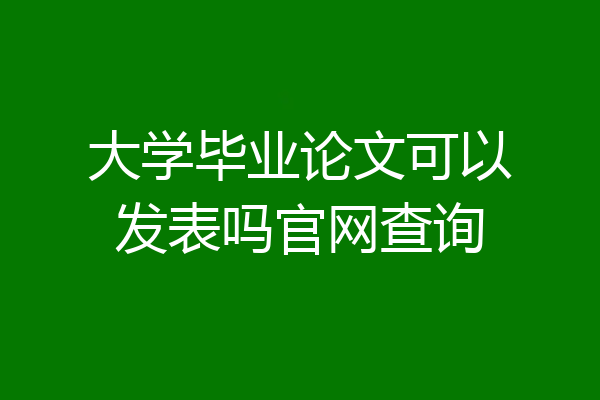 大学毕业论文可以发表吗官网查询
