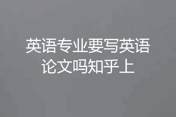 英语专业要写英语论文吗知乎上