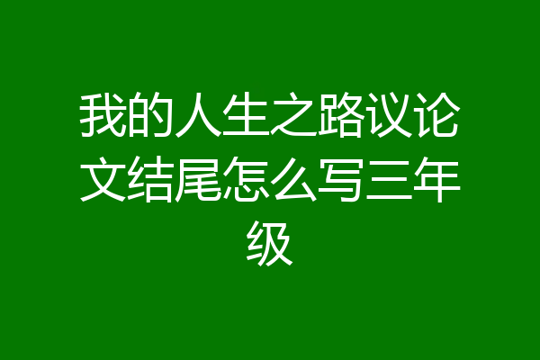 我的人生之路议论文结尾怎么写三年级