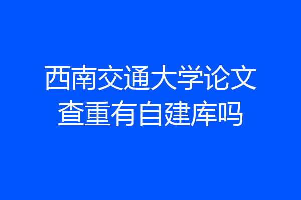 西南交通大学论文查重有自建库吗
