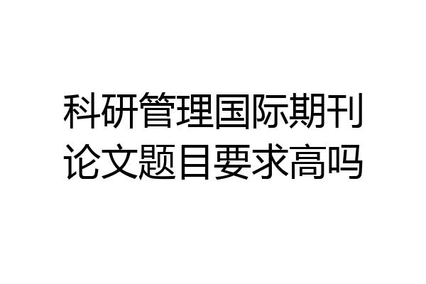 科研管理国际期刊论文题目要求高吗