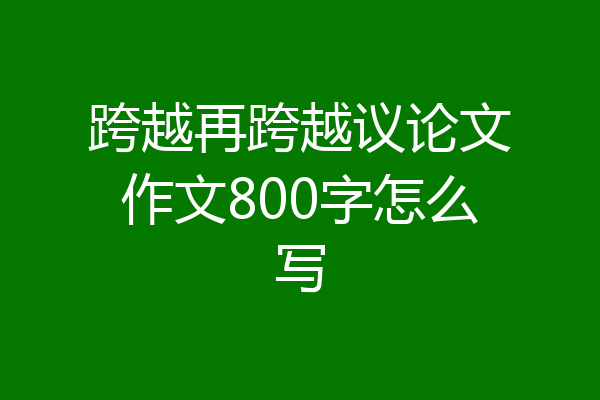 跨越再跨越议论文作文800字怎么写