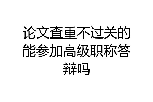 论文查重不过关的能参加高级职称答辩吗