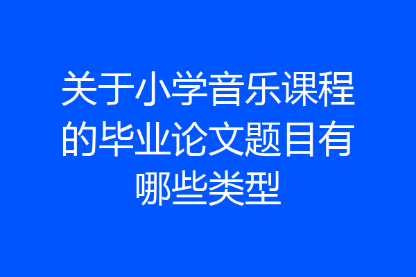 关于小学音乐课程的毕业论文题目有哪些类型