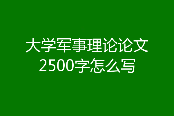 大学军事理论论文2500字怎么写