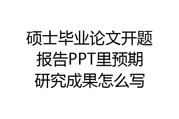 硕士毕业论文开题报告PPT里预期研究成果怎么写