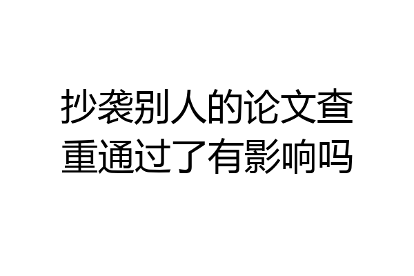 抄袭别人的论文查重通过了有影响吗