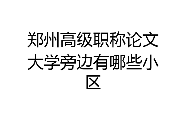 郑州高级职称论文大学旁边有哪些小区