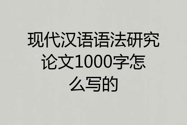 现代汉语语法研究论文1000字怎么写的