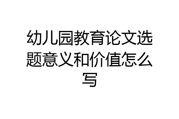 幼儿园教育论文选题意义和价值怎么写