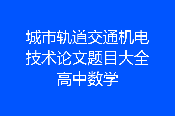 城市轨道交通机电技术论文题目大全高中数学