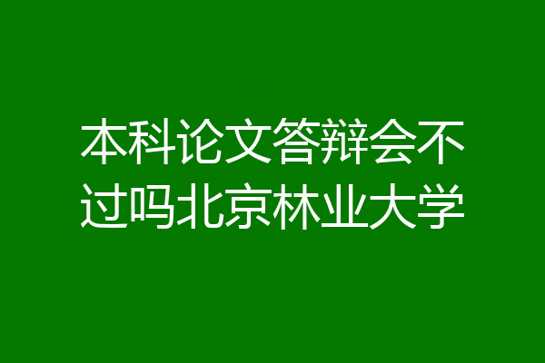 本科论文答辩会不过吗北京林业大学