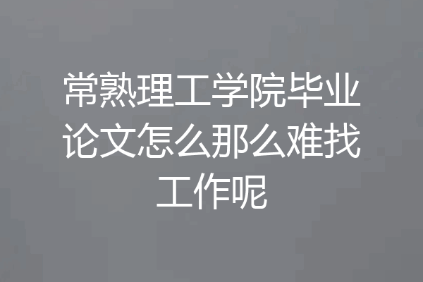 常熟理工学院毕业论文怎么那么难找工作呢