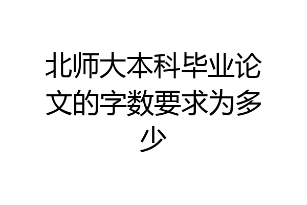 北师大本科毕业论文的字数要求为多少
