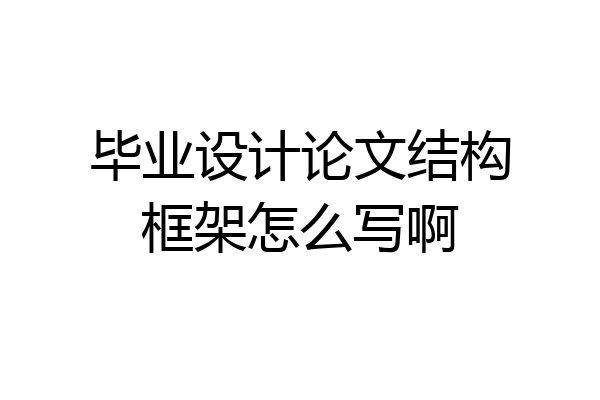 毕业设计论文结构框架怎么写啊