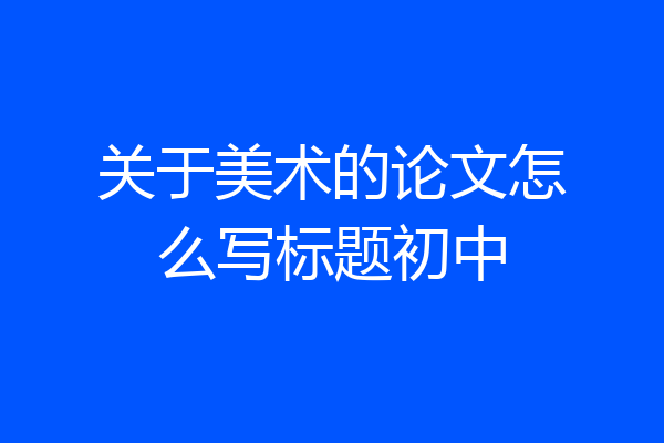 关于美术的论文怎么写标题初中