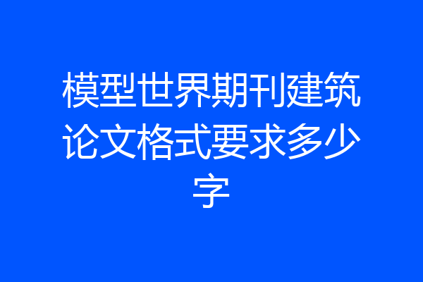 模型世界期刊建筑论文格式要求多少字