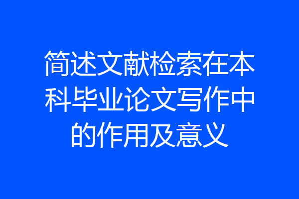 简述文献检索在本科毕业论文写作中的作用及意义