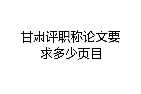 甘肃评职称论文要求多少页目