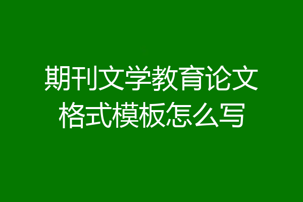 期刊文学教育论文格式模板怎么写