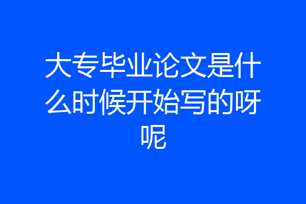 大专毕业论文是什么时候开始写的呀呢