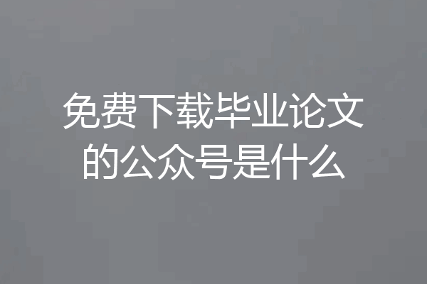 免费下载毕业论文的公众号是什么