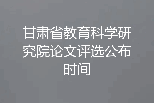 甘肃省教育科学研究院论文评选公布时间
