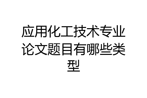 应用化工技术专业论文题目有哪些类型